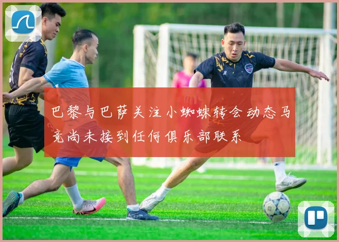 巴黎与巴萨关注小蜘蛛转会动态马竞尚未接到任何俱乐部联系