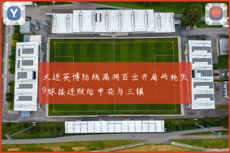 大连英博防线漏洞百出开局两轮失9球接连败给申花与三镇