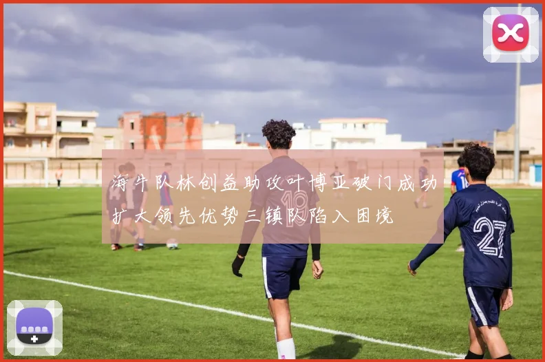 海牛队林创益助攻叶博亚破门成功扩大领先优势三镇队陷入困境