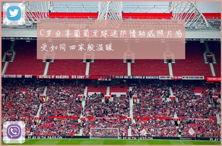 C罗分享葡萄牙球迷热情助威照片感受如同回家般温暖