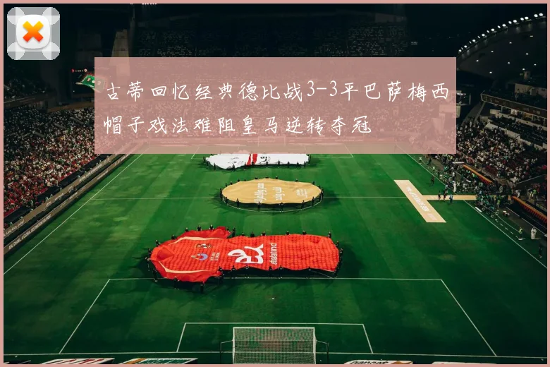 古蒂回忆经典德比战3-3平巴萨梅西帽子戏法难阻皇马逆转夺冠