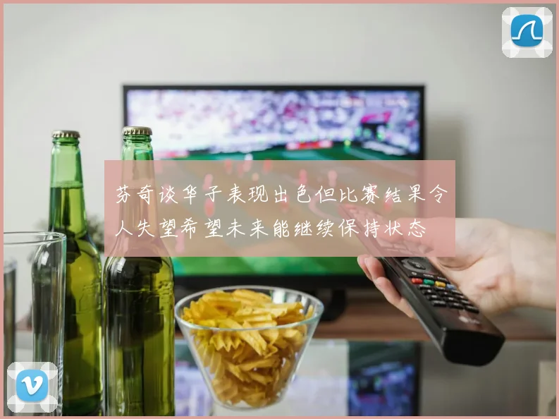 芬奇谈华子表现出色但比赛结果令人失望希望未来能继续保持状态