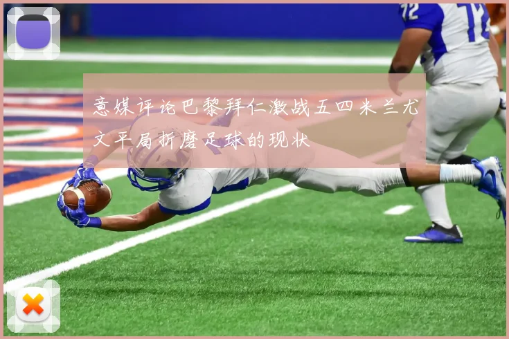 意媒评论巴黎拜仁激战五四米兰尤文平局折磨足球的现状