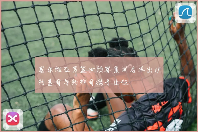 塞尔维亚男篮世预赛集训名单出炉约基奇与约维奇携手出征