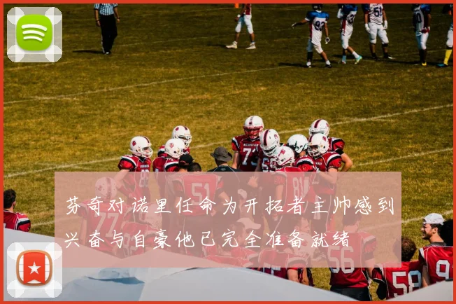 芬奇对诺里任命为开拓者主帅感到兴奋与自豪他已完全准备就绪