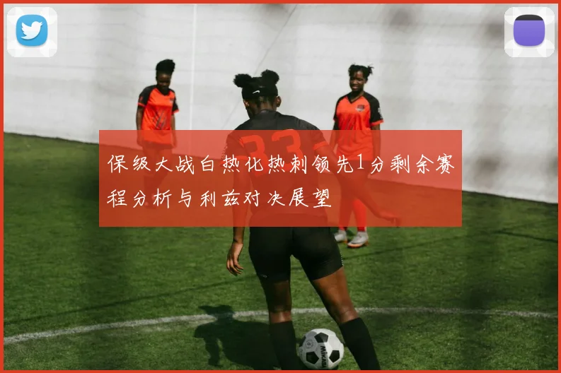 保级大战白热化热刺领先1分剩余赛程分析与利兹对决展望