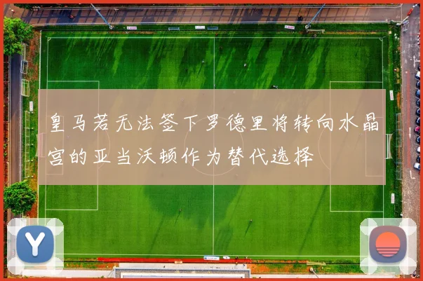 皇马若无法签下罗德里将转向水晶宫的亚当沃顿作为替代选择