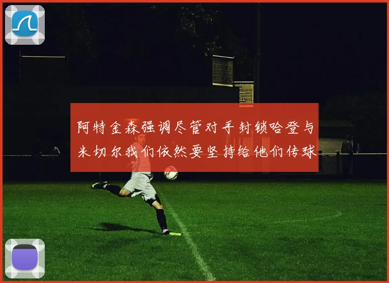 阿特金森强调尽管对手封锁哈登与米切尔我们依然要坚持给他们传球