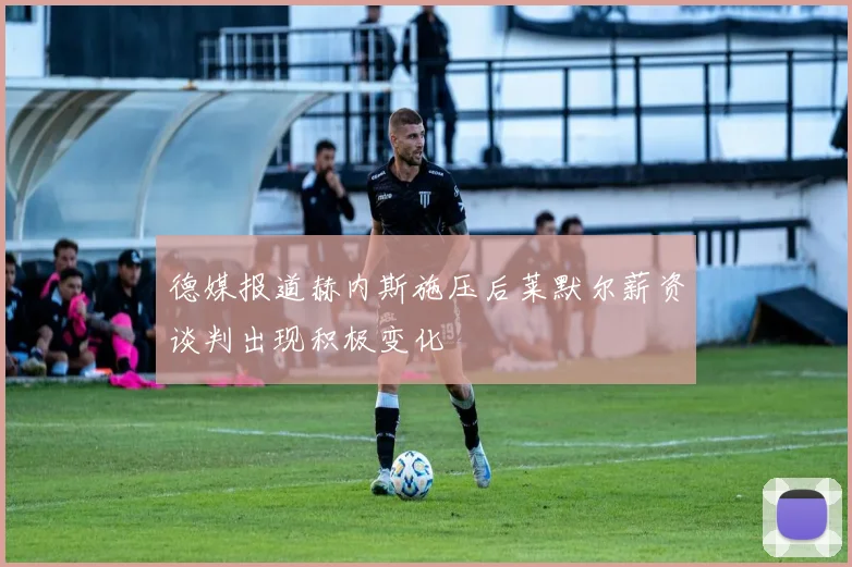 德媒报道赫内斯施压后莱默尔薪资谈判出现积极变化