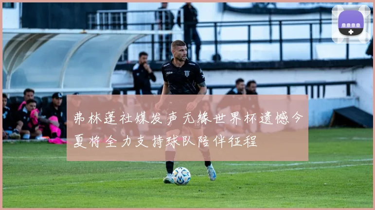 弗林蓬社媒发声无缘世界杯遗憾今夏将全力支持球队陪伴征程