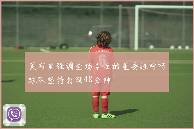 莫布里强调全场专注的重要性呼吁球队坚持打满48分钟