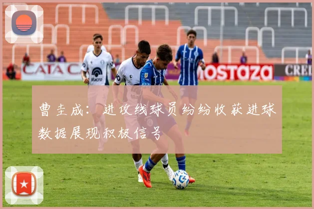 曹圭成：进攻线球员纷纷收获进球数据展现积极信号