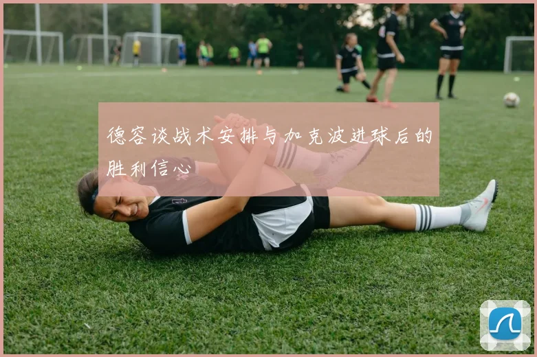 德容谈战术安排与加克波进球后的胜利信心