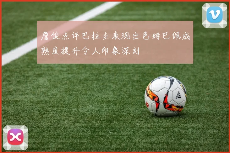 詹俊点评巴拉圭表现出色姆巴佩成熟度提升令人印象深刻