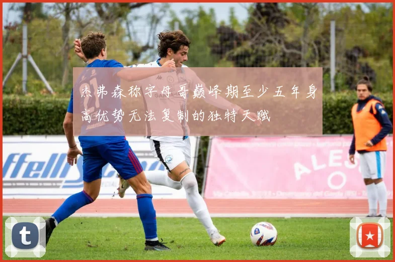杰弗森称字母哥巅峰期至少五年身高优势无法复制的独特天赋