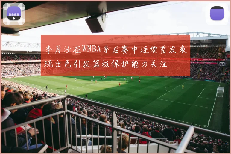 李月汝在WNBA季后赛中连续首发表现出色引发篮板保护能力关注