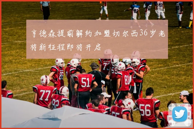 亨德森提前解约加盟切尔西36岁老将新征程即将开启